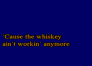 Cause the whiskey
ain't workin' anymore