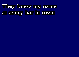 They knew my name
at every bar in town