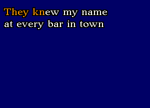 They knew my name
at every bar in town