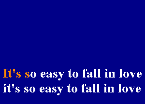 It's so easy to fall in love
it's so easy to fall in love