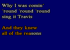 TWhy I was comin'
Tound round Tound
sing it Travis

And they knew
all of the reasons