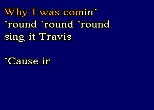 TWhy I was comin'
Tound round Tound
sing it Travis

Cause ir