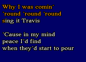 TWhy I was comin'
Tound round Tound
sing it Travis

Cause in my mind
peace I'd find
When they'd start to pour