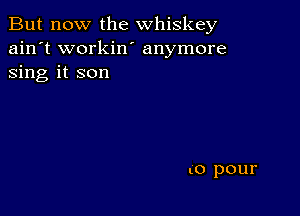 But now the whiskey
ain't workin' anymore
sing it son