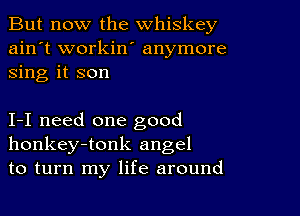 But now the whiskey
ain't workin' anymore
sing it son

I-I need one good
honkey-tonk angel
to turn my life around