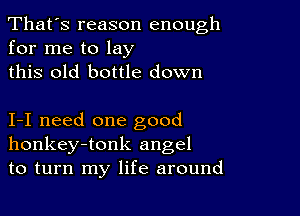 That's reason enough
for me to lay

this old bottle down

1-1 need one good
honkey-tonk angel
to turn my life around