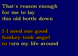 That's reason enough
for me to lay

this old bottle down

1-1 need one good
honkey-tonk angel
to turn my life around