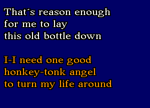 That's reason enough
for me to lay

this old bottle down

1-1 need one good
honkey-tonk angel
to turn my life around