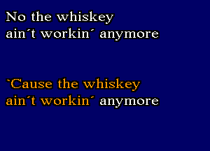 No the whiskey
ain't workin' anymore

Cause the whiskey
ain't workin' anymore