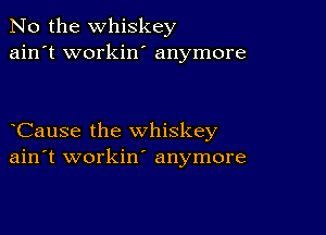 No the whiskey
ain't workin' anymore

Cause the whiskey
ain't workin' anymore