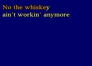 No the whiskey
ain't workin' anymore