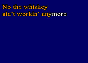 No the whiskey
ain't workin' anymore