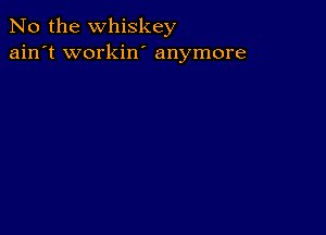 No the whiskey
ain't workin' anymore