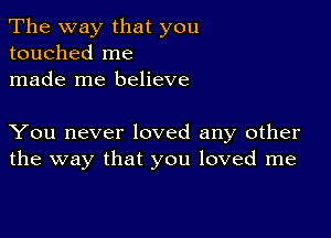 The way that you
touched me
made me believe

You never loved any other
the way that you loved me