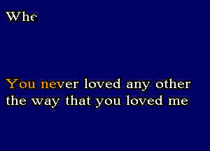 You never loved any other
the way that you loved me