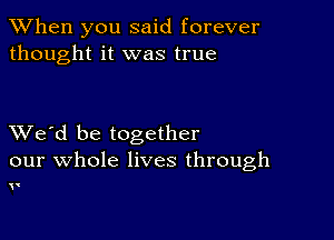 When you said forever
thought it was true

XVe'd be together
our whole lives through

v