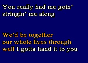 You really had me goin'
stringin' me along

We'd be together
our whole lives through
well I gotta hand it to you