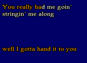 You really had me goin'
stringin' me along

well I gotta hand it to you