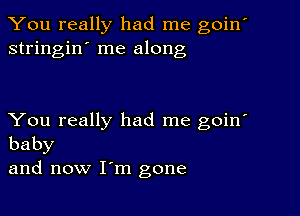 You really had me goin'
stringin' me along

You really had me goin'
baby

and now I'm gone