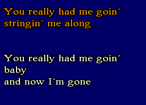 You really had me goin'
stringin' me along

You really had me goin'
baby

and now I'm gone