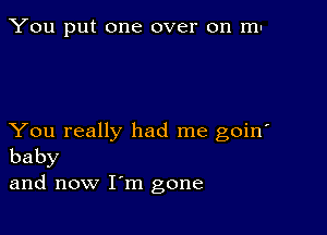 You put one over on mu

You really had me goin'
baby

and now I'm gone