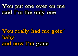 You put one over on me
said I'm the only one

You really had me goin'
baby

and now I'm gone