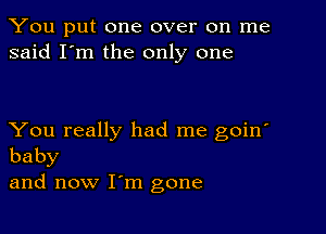 You put one over on me
said I'm the only one

You really had me goin'
baby

and now I'm gone