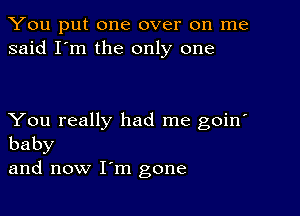 You put one over on me
said I'm the only one

You really had me goin'
baby

and now I'm gone