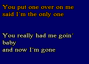 You put one over on me
said I'm the only one

You really had me goin'
baby

and now I'm gone