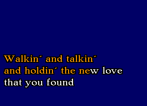 XValkin' and talkin'
and holdin' the new love
that you found