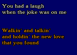 You had a laugh
when the joke was on me

XValkin' and talkin'
and holdin' the new love
that you found