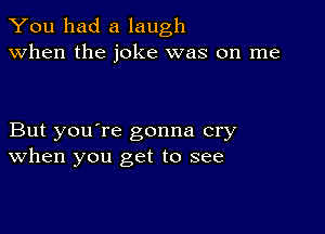 You had a laugh
when the joke was on me

But you're gonna cry
When you get to see