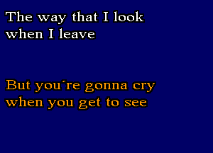 The way that I look
when I leave

But you're gonna cry
When you get to see