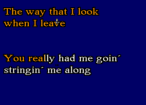 The way that I look
when I leaV'xe

You really had me goin'
stringin' me along