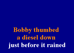 Bobby thumbed
a diesel down
just before it rained
