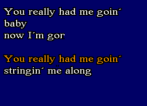 You really had me goin'
baby

now I'm gor

You really had me goin'
stringin' me along