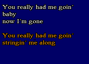 You really had me goin'
baby

now I'm gone

You really had me goin'
stringin' me along