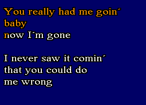 You really had me goin
baby

now I'm gone

I never saw it comin'

that you could do
me wrong