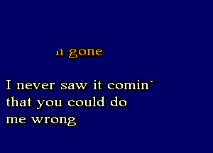 n gone

I never saw it comin'
that you could do
me wrong