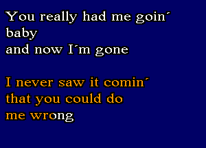 You really had me goin
baby

and now I'm gone

I never saw it comin'

that you could do
me wrong