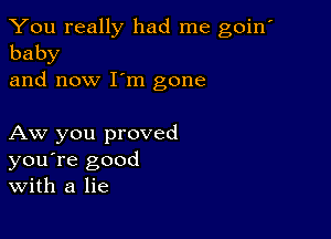 You really had me goin'
baby
and now I'm gone

Aw you proved
you're good
With a lie