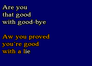 Are you
that good
with good-bye

Aw you proved
you're good
With a lie