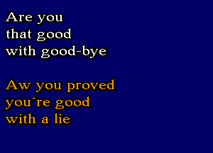 Are you
that good
with good-bye

Aw you proved
you're good
With a lie