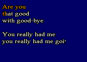 Are you
that good
with good-bye

You really had me
you really had me goi'