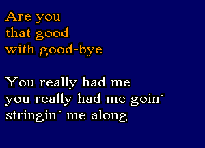 Are you
that good
with good-bye

You really had me
you really had me goin'
stringino me along