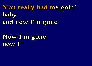 You really had me goin'
baby

and now I'm gone

Now I'm gone
now I'