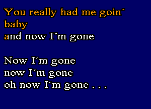 You really had me goin'
baby

and now I'm gone

Now I'm gone
now I'm gone
oh now I'm gone . . .