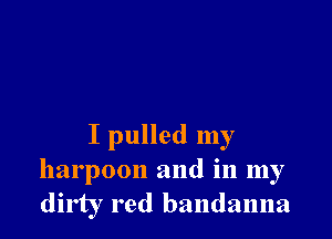 I pulled my
harpoon and in my
dirty red bandanna