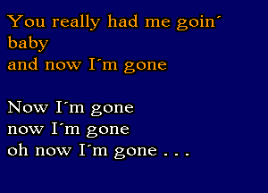 You really had me goin'
baby

and now I'm gone

Now I'm gone
now I'm gone
oh now I'm gone . . .