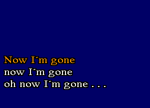 Now I'm gone
now I'm gone
oh now I'm gone . . .